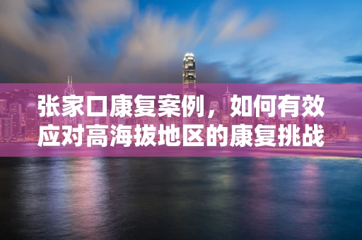 张家口康复案例，如何有效应对高海拔地区的康复挑战？