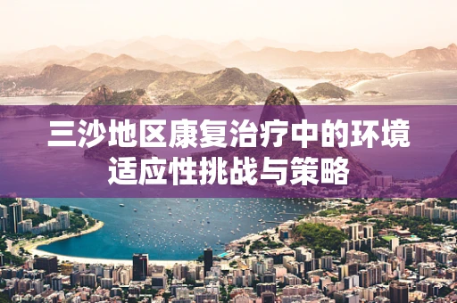 三沙地区康复治疗中的环境适应性挑战与策略