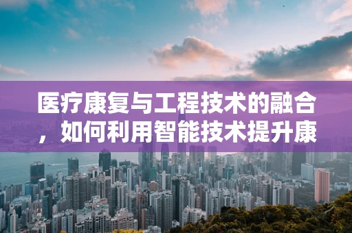 医疗康复与工程技术的融合，如何利用智能技术提升康复效率？