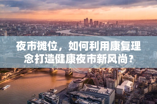 夜市摊位，如何利用康复理念打造健康夜市新风尚？