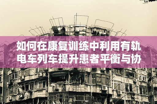 如何在康复训练中利用有轨电车列车提升患者平衡与协调？