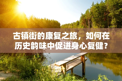 古镇街的康复之旅，如何在历史韵味中促进身心复健？