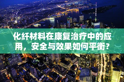 化纤材料在康复治疗中的应用，安全与效果如何平衡？