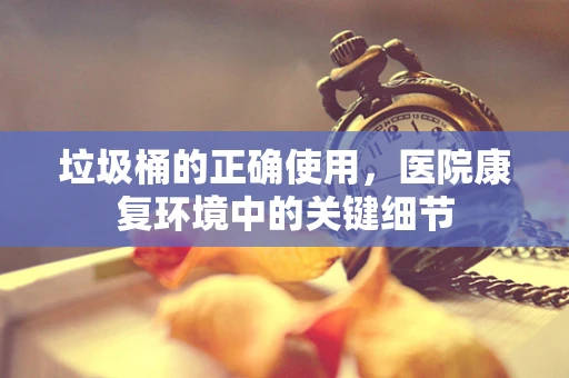 垃圾桶的正确使用，医院康复环境中的关键细节