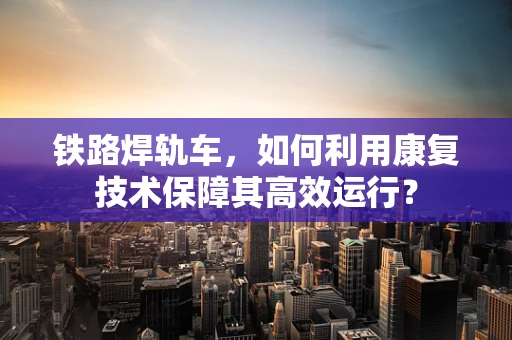 铁路焊轨车，如何利用康复技术保障其高效运行？