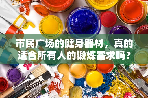 市民广场的健身器材，真的适合所有人的锻炼需求吗？