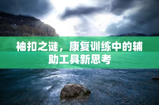 袖扣之谜，康复训练中的辅助工具新思考