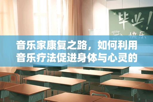 音乐家康复之路，如何利用音乐疗法促进身体与心灵的双重恢复？