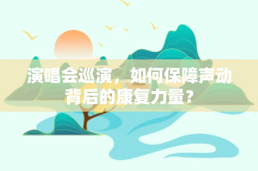 演唱会巡演，如何保障声动背后的康复力量？