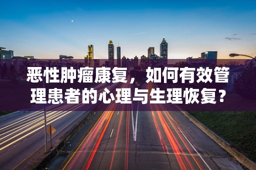 恶性肿瘤康复，如何有效管理患者的心理与生理恢复？