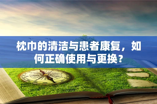 枕巾的清洁与患者康复，如何正确使用与更换？