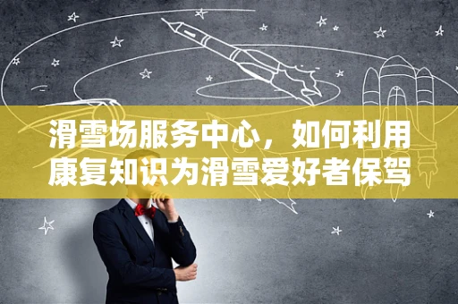 滑雪场服务中心，如何利用康复知识为滑雪爱好者保驾护航？