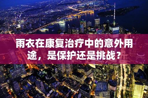 雨衣在康复治疗中的意外用途，是保护还是挑战？