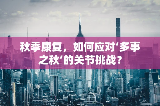 秋季康复，如何应对‘多事之秋’的关节挑战？