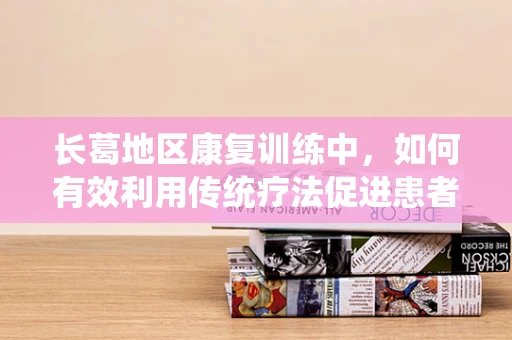 长葛地区康复训练中，如何有效利用传统疗法促进患者恢复？
