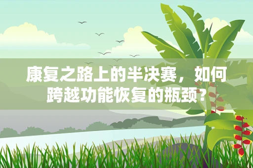 康复之路上的半决赛，如何跨越功能恢复的瓶颈？
