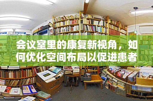 会议室里的康复新视角，如何优化空间布局以促进患者恢复？