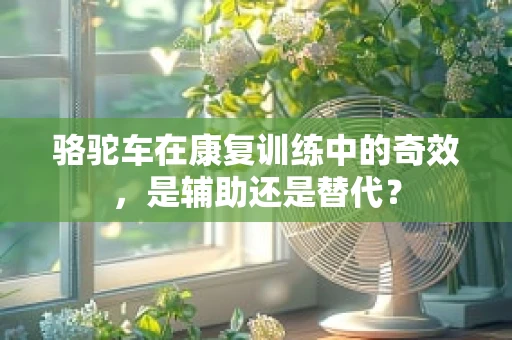 骆驼车在康复训练中的奇效，是辅助还是替代？