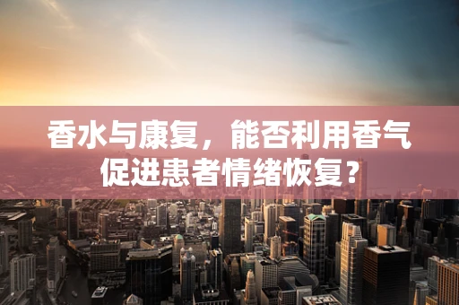 香水与康复，能否利用香气促进患者情绪恢复？
