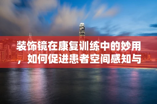 装饰镜在康复训练中的妙用，如何促进患者空间感知与自我形象认知？