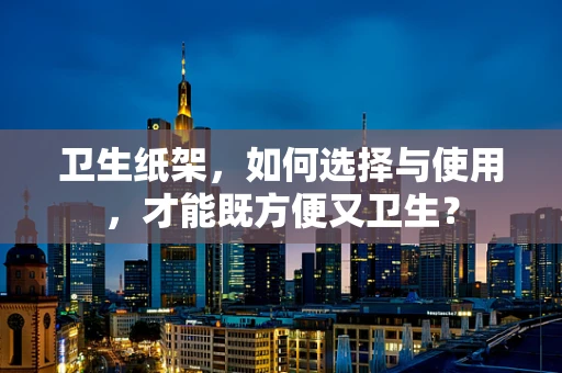 卫生纸架，如何选择与使用，才能既方便又卫生？