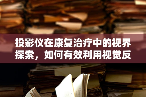 投影仪在康复治疗中的视界探索，如何有效利用视觉反馈提升患者康复体验？