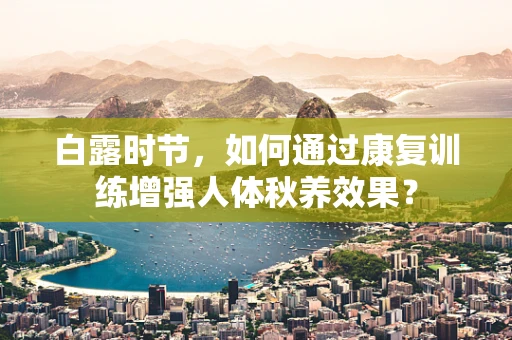白露时节，如何通过康复训练增强人体秋养效果？