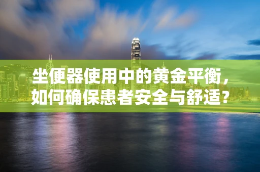 坐便器使用中的黄金平衡，如何确保患者安全与舒适？