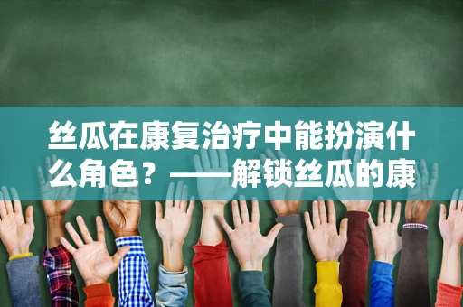丝瓜在康复治疗中能扮演什么角色？——解锁丝瓜的康复潜力