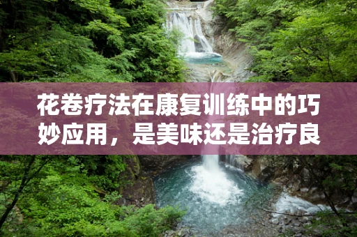 花卷疗法在康复训练中的巧妙应用，是美味还是治疗良方？