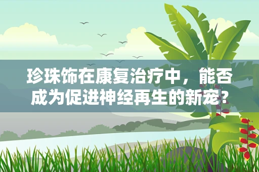 珍珠饰在康复治疗中，能否成为促进神经再生的新宠？