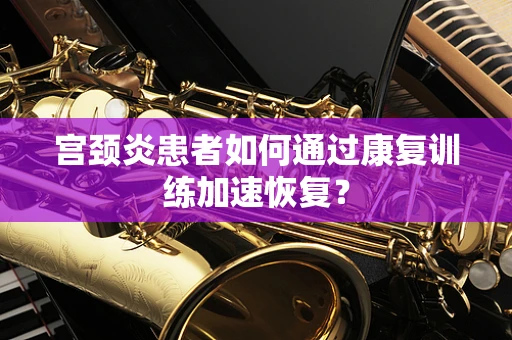 宫颈炎患者如何通过康复训练加速恢复？