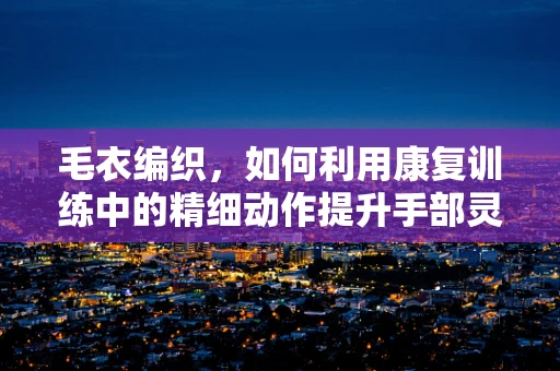 毛衣编织，如何利用康复训练中的精细动作提升手部灵活性？