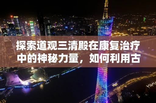 探索道观三清殿在康复治疗中的神秘力量，如何利用古老智慧促进身心复原？