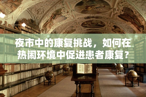 夜市中的康复挑战，如何在热闹环境中促进患者康复？