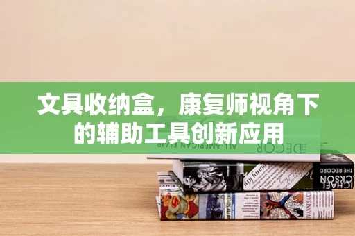 文具收纳盒，康复师视角下的辅助工具创新应用