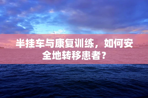 半挂车与康复训练，如何安全地转移患者？