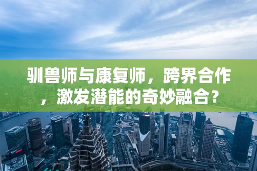 驯兽师与康复师，跨界合作，激发潜能的奇妙融合？