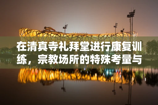 在清真寺礼拜堂进行康复训练，宗教场所的特殊考量与挑战