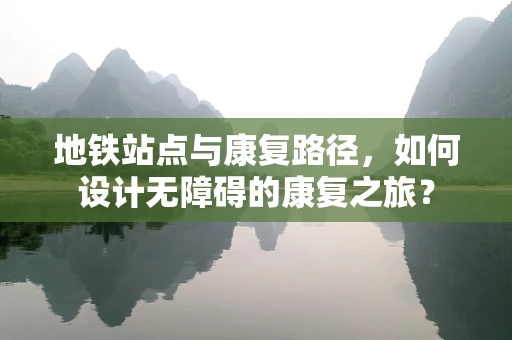 地铁站点与康复路径，如何设计无障碍的康复之旅？