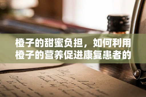 橙子的甜蜜负担，如何利用橙子的营养促进康复患者的心血管健康？