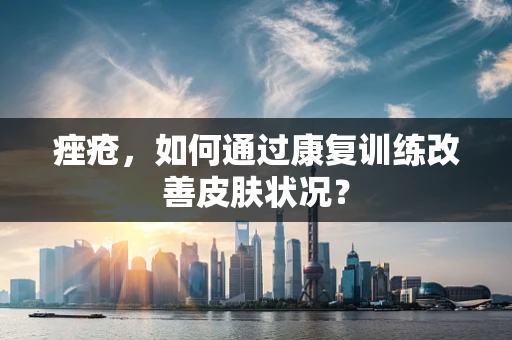 痤疮，如何通过康复训练改善皮肤状况？