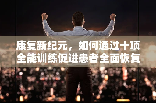 康复新纪元，如何通过十项全能训练促进患者全面恢复？
