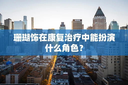 珊瑚饰在康复治疗中能扮演什么角色？