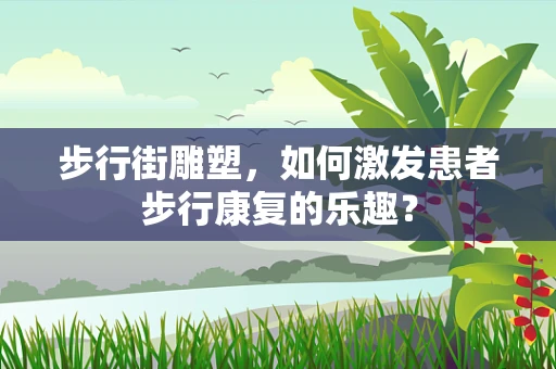步行街雕塑，如何激发患者步行康复的乐趣？