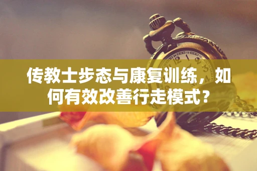 传教士步态与康复训练，如何有效改善行走模式？