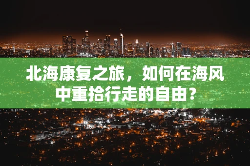 北海康复之旅，如何在海风中重拾行走的自由？
