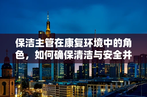 保洁主管在康复环境中的角色，如何确保清洁与安全并重？