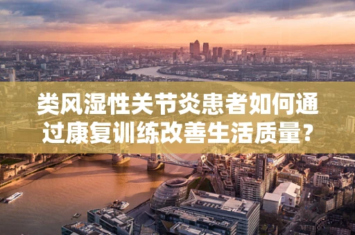 类风湿性关节炎患者如何通过康复训练改善生活质量？