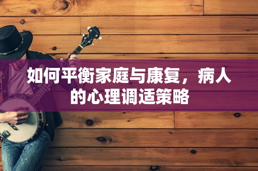 如何平衡家庭与康复，病人的心理调适策略